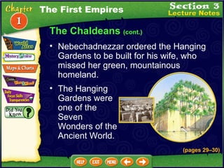 The Chaldeans  (cont.) The Hanging Gardens were one of the Seven Wonders of the Ancient World.  Nebechadnezzar ordered the Hanging Gardens to be built for his wife, who missed her green, mountainous homeland.  The First Empires (pages 29 – 30) 