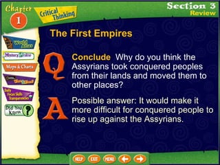 Conclude   Why do you think the Assyrians took conquered peoples from their lands and moved them to other places?  Possible answer: It would make it more difficult for conquered people to rise up against the Assyrians. The First Empires 