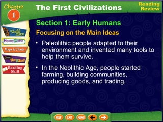 Section 1: Early Humans Focusing on the Main Ideas The First Civilizations Paleolithic people adapted to their environment and invented many tools to help them survive.   In the Neolithic Age, people started farming, building communities, producing goods, and trading.  