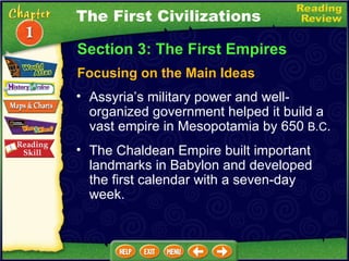 Focusing on the Main Ideas Assyria’s military power and well-organized government helped it build a vast empire in Mesopotamia by 650  B.C .   The Chaldean Empire built important landmarks in Babylon and developed the first calendar with a seven-day week. Section 3: The First Empires The First Civilizations 