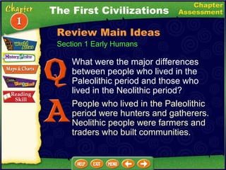 The First Civilizations Section 1 Early Humans Review Main Ideas What were the major differences between people who lived in the Paleolithic period and those who lived in the Neolithic period? People who lived in the Paleolithic period were hunters and gatherers. Neolithic people were farmers and traders who built communities. 