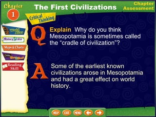 Explain   Why do you think Mesopotamia is sometimes called the “cradle of civilization”? Some of the earliest known civilizations arose in Mesopotamia and had a great effect on world history. The First Civilizations 
