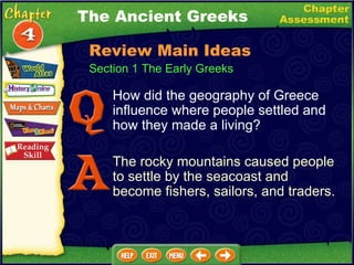Section 1 The Early Greeks How did the geography of Greece influence where people settled and how they made a living? The rocky mountains caused people to settle by the seacoast and become fishers, sailors, and traders. The Ancient Greeks Review Main Ideas 