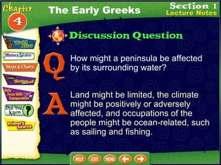 The Early Greeks How might a peninsula be affected by its surrounding water? Land might be limited, the climate might be positively or adversely affected, and occupations of the people might be ocean-related, such as sailing and fishing. 