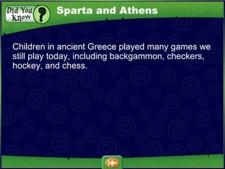 Children in ancient Greece played many games we still play today, including backgammon, checkers, hockey, and chess. Sparta and Athens 