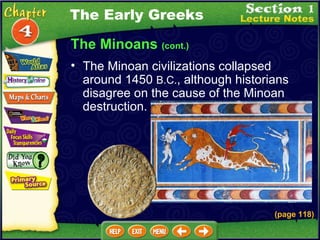 The Minoans  (cont.) The Minoan civilizations collapsed around 1450  B.C. , although historians disagree on the cause of the Minoan destruction. (page 118) The Early Greeks 