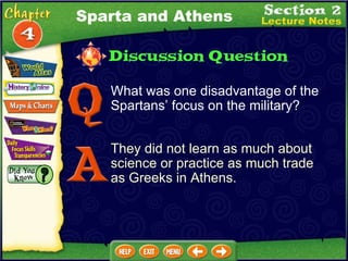 What was one disadvantage of the Spartans’ focus on the military? They did not learn as much about science or practice as much trade as Greeks in Athens. Sparta and Athens 