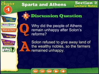 Why did the people of Athens remain unhappy after Solon’s reforms? Solon refused to give away land of the wealthy nobles, so the farmers remained unhappy. Sparta and Athens 