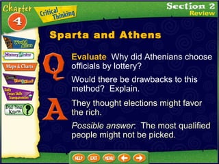 Evaluate   Why did Athenians choose officials by lottery?  Would there be drawbacks to this method?  Explain. They thought elections might favor the rich. Possible answer :  The most qualified people might not be picked. Sparta and Athens 