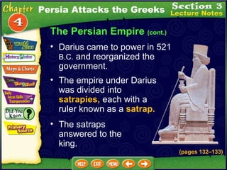 The Persian Empire  (cont.) The empire under Darius was divided into  satrapies,  each with a ruler known as a  satrap.   The satraps answered to the king.  Darius came to power in 521  B.C.  and reorganized the government.  Persia Attacks the Greeks (pages 132 – 133) 