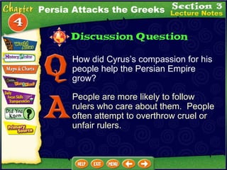 How did Cyrus’s compassion for his people help the Persian Empire grow? People are more likely to follow  rulers who care about them.  People often attempt to overthrow cruel or unfair rulers. Persia Attacks the Greeks 