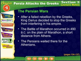 The Persian Wars The Battle of Marathon occurred in 490  B.C.  on the plain of Marathon, a short distance from Athens.  After a failed rebellion by the Greeks, King Darius decided to stop the Greeks from interfering in his empire.  (pages 134 – 137) The Persians waited there for the Athenians.  Persia Attacks the Greeks 