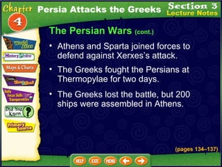 The Persian Wars  (cont.) The Greeks fought the Persians at Thermopylae for two days.  Athens and Sparta joined forces to defend against Xerxes’s attack.  The Greeks lost the battle, but 200 ships were assembled in Athens.  Persia Attacks the Greeks (pages 134 – 137) 