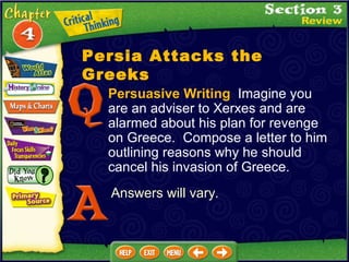 Persuasive Writing   Imagine you are an adviser to Xerxes and are alarmed about his plan for revenge on Greece.  Compose a letter to him outlining reasons why he should cancel his invasion of Greece. Answers will vary . Persia Attacks the Greeks 