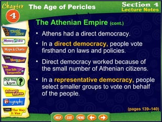 The Athenian Empire  (cont.) Athens had a direct democracy .  In a  direct democracy,  people vote firsthand on laws and policies .  Direct democracy worked because of the small number of Athenian citizens .  In a  representative democracy,  people select smaller groups to vote on behalf of the people . The Age of Pericles (pages 139 – 140) 