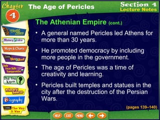 The Athenian Empire  (cont.) A general named Pericles led Athens for more than 30 years .  He promoted democracy by including more people in the government .  The age of Pericles was a time of creativity and learning .  Pericles built temples and statues in the city after the destruction of the Persian Wars . The Age of Pericles (pages 139 – 140) 