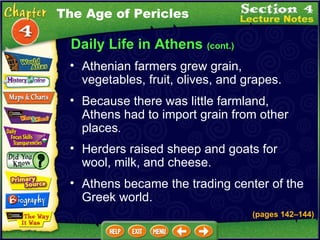 Daily Life in Athens  (cont.) Athenian farmers grew grain, vegetables, fruit, olives, and grapes.   Because there was little farmland, Athens had to import grain from other places .  Herders raised sheep and goats for wool, milk, and cheese.   Athens became the trading center of the Greek world. The Age of Pericles (pages 142 – 144) 