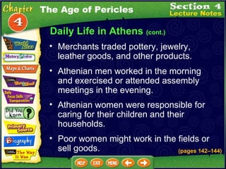 Daily Life in Athens  (cont.) Merchants traded pottery, jewelry, leather goods, and other products.   Athenian men worked in the morning and exercised or attended assembly meetings in the evening.   Athenian women were responsible for caring for their children and their households.   Poor women might work in the fields or sell goods. The Age of Pericles (pages 142 – 144) 