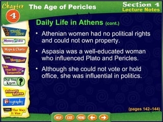 Daily Life in Athens  (cont.) Athenian women had no political rights and could not own property.   Aspasia was a well-educated woman who influenced Plato and Pericles.  Although she could not vote or hold office, she was influential in politics.   The Age of Pericles (pages 142 – 144) 