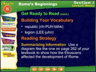 Get Ready to Read  (cont.) Building Your Vocabulary republic (rih ·PUH ·blihk)  legion (LEE·juhn)  Reading Strategy Summarizing Information   Use a diagram like the one on page 262 of your textbook to show how the Etruscans affected the development of Rome. Rome’s Beginnings 