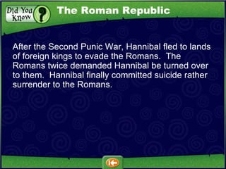 After the Second Punic War, Hannibal fled to lands of foreign kings to evade the Romans.  The Romans twice demanded Hannibal be turned over to them.  Hannibal finally committed suicide rather surrender to the Romans. The Roman Republic 