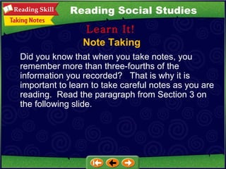 Note Taking Learn It! Reading Social Studies Did you know that when you take notes, you remember more than three-fourths of the information you recorded?  That is why it is important to learn to take careful notes as you are reading.  Read the paragraph from Section 3 on the following slide. 