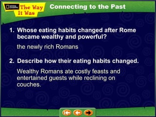 Connecting to the Past the newly rich Romans 1. Whose eating habits changed after Rome became wealthy and powerful? 2. Describe how their eating habits changed.   Wealthy Romans ate costly feasts and entertained guests while reclining on couches. 