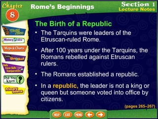 The Birth of a Republic The Tarquins were leaders of the Etruscan-ruled Rome .  (pages 265 – 267) After 100 years under the Tarquins, the Romans rebelled against Etruscan rulers.   The Romans established a republic .  In a  republic,  the leader is not a king or queen but someone voted into office by citizens.   Rome’s Beginnings 