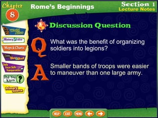 What was the benefit of organizing soldiers into legions? Smaller bands of troops were easier to maneuver than one large army. Rome’s Beginnings 