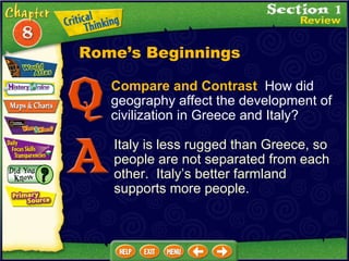 Compare and Contrast   How did geography affect the development of civilization in Greece and Italy? Italy is less rugged than Greece, so people are not separated from each other.  Italy’s better farmland supports more people. Rome’s Beginnings 