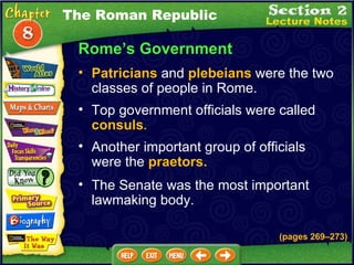 Rome’s Government Top government officials were called  consuls .   Another important group of officials were the  praetors.  Patricians  and  plebeians  were the two classes of people in Rome.   (pages 269 – 273) The Roman Republic The Senate was the most important lawmaking body.   