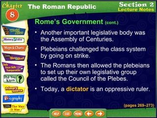 Rome’s Government  (cont.) Plebeians challenged the class system by going on strike.   The Romans then allowed the plebeians to set up their own legislative group called the Council of the Plebes.   Another important legislative body was the Assembly of Centuries.   The Roman Republic Today, a  dictator  is an oppressive ruler. (pages 269 – 273) 