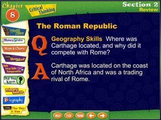 Geography Skills   Where was Carthage located, and why did it compete with Rome?  Carthage was located on the coast of North Africa and was a trading rival of Rome. The Roman Republic 