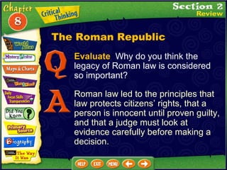 Evaluate   Why do you think the legacy of Roman law is considered so important? Roman law led to the principles that law protects citizens’ rights, that a person is innocent until proven guilty, and that a judge must look at evidence carefully before making a decision. The Roman Republic 