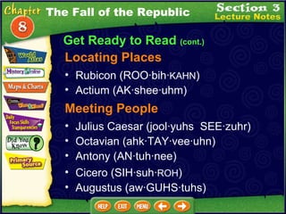 Locating Places Rubicon (ROO·bih· KAHN )   Actium (AK·shee·uhm)  Julius Caesar (jool·yuhs  SEE·zuhr)  Meeting People The Fall of the Republic Octavian (ahk·TAY·vee·uhn)  Antony (AN·tuh·nee)  Cicero (SIH·suh· ROH )  Augustus (aw·GUHS·tuhs)  Get Ready to Read  (cont.) 
