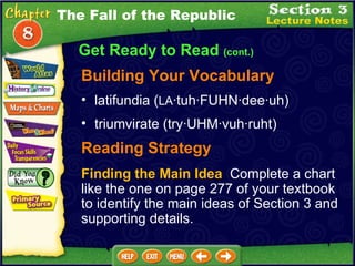 Building Your Vocabulary latifundia ( LA ·tuh·FUHN·dee·uh)  The Fall of the Republic triumvirate (try·UHM·vuh·ruht)  Reading Strategy Finding the Main Idea   Complete a chart like the one on page 277 of your textbook to identify the main ideas of Section 3 and supporting details. Get Ready to Read  (cont.) 