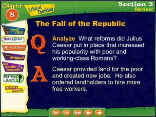 Analyze   What reforms did Julius Caesar put in place that increased his popularity with poor and working-class Romans? Caesar provided land for the poor and created new jobs.  He also ordered landholders to hire more free workers. The Fall of the Republic 