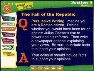 Persuasive Writing   Imagine you are a Roman citizen.  Decide whether you would have been for or against Julius Caesar’s rise to power and his reforms.  Then write a newspaper editorial explaining your views.  Be sure to include facts to support your opinions. Your editorial should include facts to support your opinions. The Fall of the Republic 