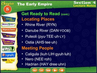 Get Ready to Read  (cont.) Locating Places Rhine River (RYN)   Danube River (DAN· YOOB )  Puteoli (pyu·TEE·uh· LY )  Caligula (kuh·LIH·gyuh·luh)  Meeting People Nero (NEE·roh)  Ostia (AHS·tee·uh)  Hadrian (HAY·dree·uhn)  The Early Empire 