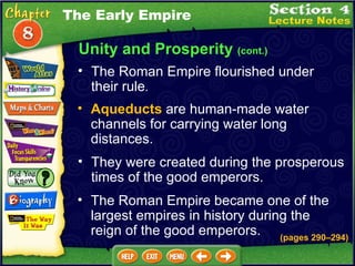 Unity and Prosperity  (cont.) The Roman Empire flourished under their rule .   Aqueducts  are human-made water channels for carrying water long distances.  They were created during the prosperous times of the good emperors.  The Roman Empire became one of the largest empires in history during the reign of the good emperors. The Early Empire (pages 290 – 294) 