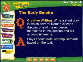 Creative Writing   Write a short play in which several Roman citizens discuss one of the emperors mentioned in this section and his accomplishments. Plays should note accomplishments based on the text. The Early Empire 