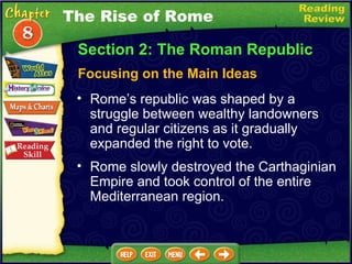 Rome’s republic was shaped by a struggle between wealthy landowners and regular citizens as it gradually expanded the right to vote.   Rome slowly destroyed the Carthaginian Empire and took control of the entire Mediterranean region. The Rise of Rome Section 2: The Roman Republic Focusing on the Main Ideas 