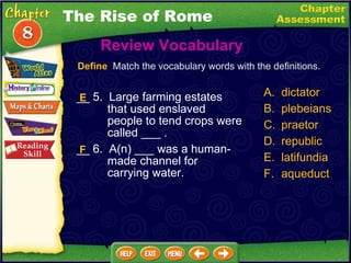 __ 5.  Large farming estates that used enslaved people to tend crops were called ___ . __ 6.  A(n) ___ was a human-made channel for carrying water. Review Vocabulary  Define   Match the vocabulary words with the definitions. E F The Rise of Rome A. dictator B. plebeians C. praetor D. republic latifundia aqueduct 