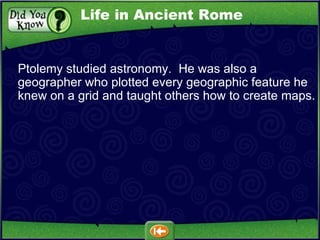 Ptolemy studied astronomy.  He was also a geographer who plotted every geographic feature he knew on a grid and taught others how to create maps. Life in Ancient Rome 