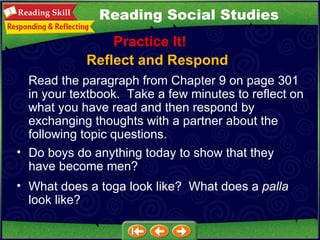 Reflect and Respond Practice It! Do boys do anything today to show that they  have become men?  What does a toga look like?  What does a  palla  look like?  Read the paragraph from Chapter 9 on page 301 in your textbook.  Take a few minutes to reflect on what you have read and then respond by exchanging thoughts with a partner about the following topic questions.  Reading Social Studies 