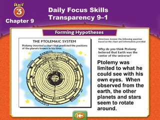 Ptolemy was limited to what he could see with his own eyes.  When observed from the earth, the other planets and stars seem to rotate around. Daily Focus Skills Transparency 9–1 Chapter 9 
