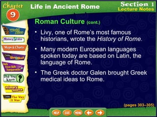 Livy, one of Rome’s most famous historians, wrote the  History of Rome .   Many modern European languages spoken today are based on Latin, the language of Rome.  The Greek doctor Galen brought Greek medical ideas to Rome. (pages 303 – 305) Life in Ancient Rome Roman Culture  (cont.) 