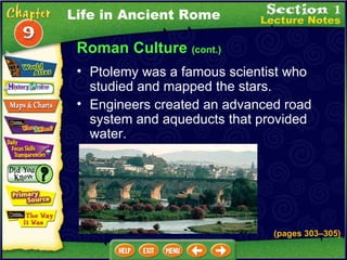 Ptolemy was a famous scientist who studied and mapped the stars.  Engineers created an advanced road system and aqueducts that provided water. (pages 303 – 305) Life in Ancient Rome Roman Culture  (cont.) 