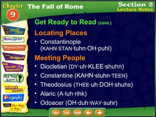 Get Ready to Read  (cont.) Diocletian ( DY ·uh·KLEE·shuhn)  Meeting People Constantine (KAHN·stuhn· TEEN )  Theodosius ( THEE ·uh·DOH·shuhs)  Constantinople ( KAHN·STAN ·tuhn·OH·puhl)  Locating Places Alaric (A·luh·rihk)  Odoacer (OH·duh· WAY ·suhr)  The Fall of Rome 