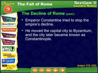 The Decline of Rome  (cont.) He moved the capital city to Byzantium, and the city later became known as Constantinople.   Emperor Constantine tried to stop the empire’s decline.   The Fall of Rome (pages 318 – 320) 